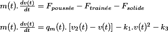 m(t).\frac{dv(t)}{dt}=F_{pouss\acute{e}e}-F_{train\acute{e}e}-F_{solide}
 \\ 
 \\ m(t).\frac{dv(t)}{dt}=q_{m}(t).\left[v_{2}(t)-v(t)\right]-k_{1}.v(t)^{2}-k_{3}
